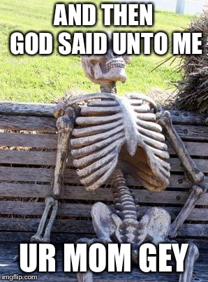Waiting Skeleton | AND THEN GOD SAID UNTO ME; UR MOM GEY | image tagged in memes,waiting skeleton | made w/ Imgflip meme maker