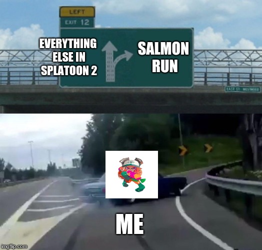 salmon run in a nutshell | EVERYTHING ELSE IN SPLATOON 2; SALMON RUN; ME | image tagged in memes,left exit 12 off ramp | made w/ Imgflip meme maker