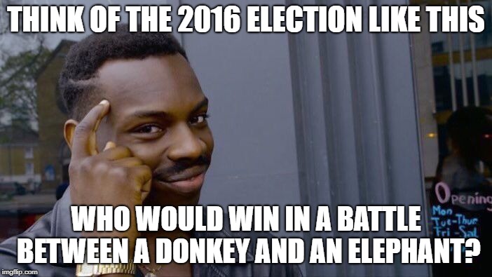 Think about it!! | THINK OF THE 2016 ELECTION LIKE THIS; WHO WOULD WIN IN A BATTLE BETWEEN A DONKEY AND AN ELEPHANT? | image tagged in roll safe think about it,funny,politics,memes,2016 election | made w/ Imgflip meme maker