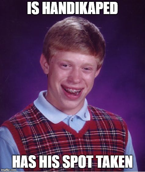 Bad Luck Brian | IS HANDIKAPED; HAS HIS SPOT TAKEN | image tagged in memes,bad luck brian | made w/ Imgflip meme maker