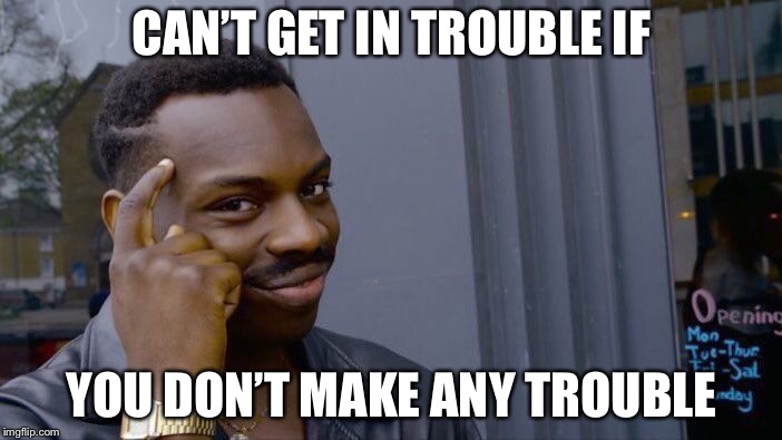 Can’t get in any trouble if... | CAN’T GET IN TROUBLE IF; YOU DON’T MAKE ANY TROUBLE | image tagged in memes,roll safe think about it | made w/ Imgflip meme maker
