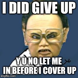 Kim Jong Il Y U No Meme | I DID GIVE UP Y U NO LET ME IN BEFORE I COVER UP | image tagged in memes,kim jong il y u no | made w/ Imgflip meme maker