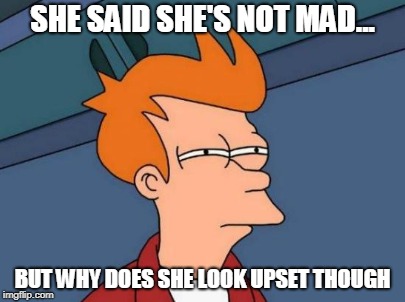 Why You Mad Though | SHE SAID SHE'S NOT MAD... BUT WHY DOES SHE LOOK UPSET THOUGH | image tagged in futurama fry,mad,upset,the struggle | made w/ Imgflip meme maker