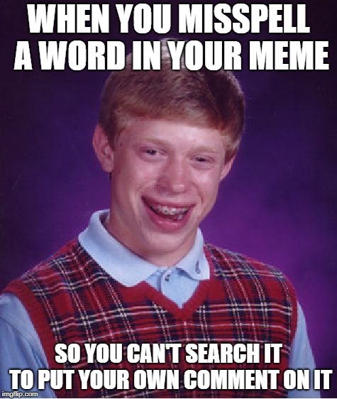 what i do making a meme | WHEN YOU MISSPELL A WORD IN YOUR MEME; SO YOU CAN'T SEARCH IT TO PUT YOUR OWN COMMENT ON IT | image tagged in memes,bad luck brian | made w/ Imgflip meme maker