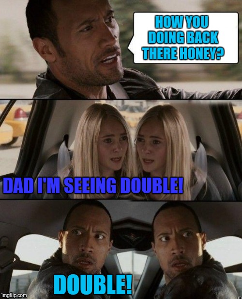The Rock Driving Double | HOW YOU DOING BACK THERE HONEY? DAD I'M SEEING DOUBLE! DOUBLE! | image tagged in the rock driving double,memes,funny,the rock driving,44colt | made w/ Imgflip meme maker