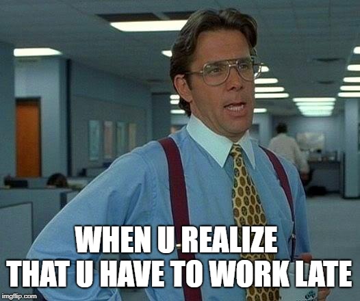 That Would Be Great | WHEN U REALIZE THAT U HAVE TO WORK LATE | image tagged in memes,that would be great | made w/ Imgflip meme maker