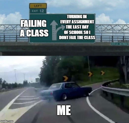 Left Exit 12 Off Ramp | TURNING IN EVERY ASSIGNMENT THE LAST DAY OF SCHOOL SO I DONT FAIL THE CLASS; FAILING A CLASS; ME | image tagged in memes,left exit 12 off ramp | made w/ Imgflip meme maker