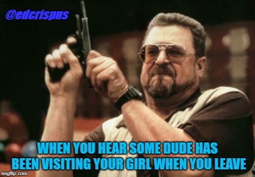 Am I The Only One Around Here Meme | @edcrispus; WHEN YOU HEAR SOME DUDE HAS BEEN VISITING YOUR GIRL WHEN YOU LEAVE | image tagged in memes,am i the only one around here | made w/ Imgflip meme maker