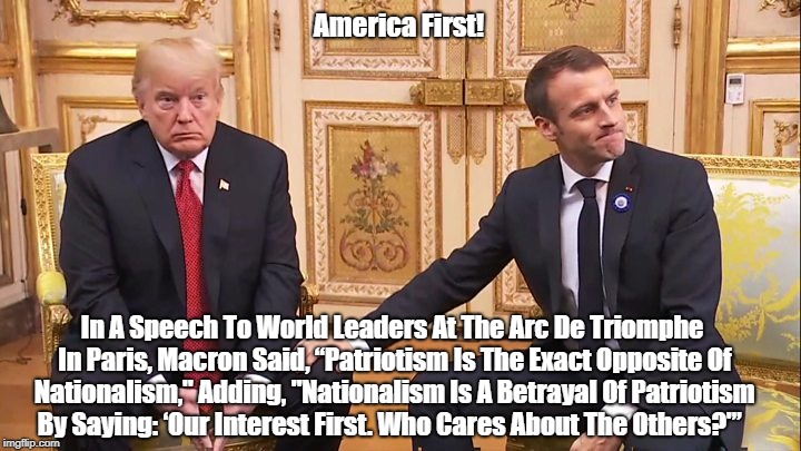 America First! In A Speech To World Leaders At The Arc De Triomphe In Paris, Macron Said, â€œPatriotism Is The Exact Opposite Of Nationalism," | made w/ Imgflip meme maker