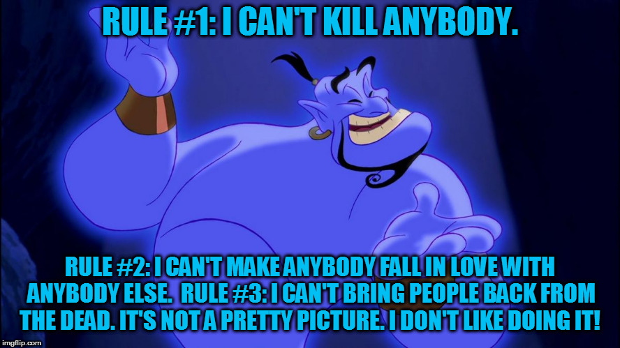 Aladdin Genie | RULE #1: I CAN'T KILL ANYBODY. RULE #2: I CAN'T MAKE ANYBODY FALL IN LOVE WITH ANYBODY ELSE. 
RULE #3: I CAN'T BRING PEOPLE BACK FROM THE DE | image tagged in aladdin genie | made w/ Imgflip meme maker