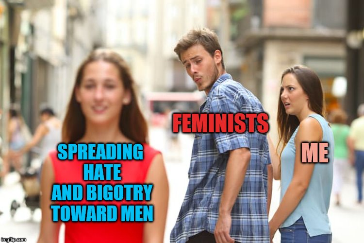 Distracted Boyfriend Meme | SPREADING HATE AND BIGOTRY TOWARD MEN FEMINISTS ME | image tagged in memes,distracted boyfriend | made w/ Imgflip meme maker