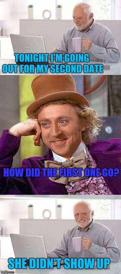 Hide The Pain Harold | TONIGHT I'M GOING OUT FOR MY SECOND DATE; HOW DID THE FIRST ONE GO? SHE DIDN'T SHOW UP | image tagged in memes,hide the pain harold,creepy condescending wonka,funny,relationships | made w/ Imgflip meme maker
