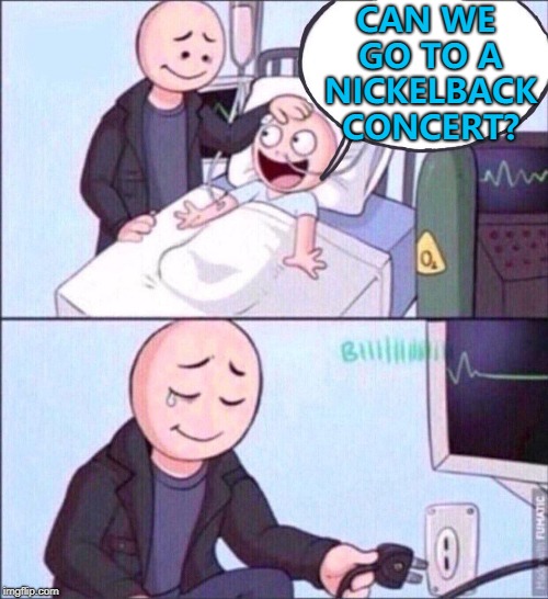 We'd all do the same... :) | CAN WE GO TO A NICKELBACK CONCERT? | image tagged in life support,memes,nickelback,music | made w/ Imgflip meme maker