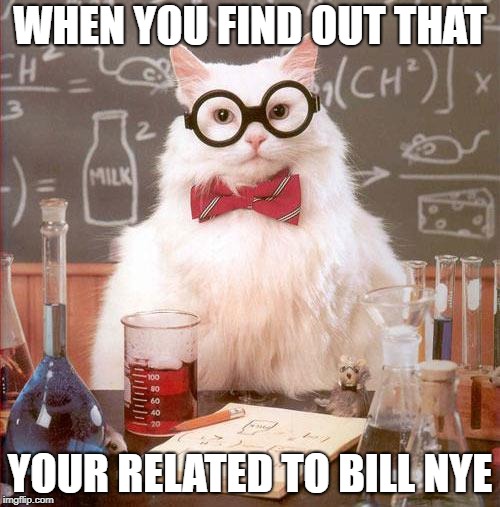 Science Cat | WHEN YOU FIND OUT THAT; YOUR RELATED TO BILL NYE | image tagged in science cat | made w/ Imgflip meme maker