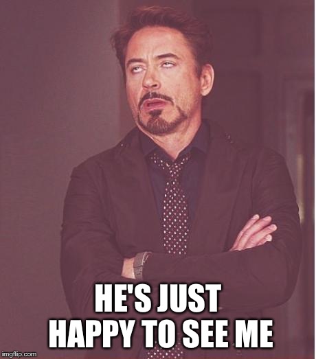 Face You Make Robert Downey Jr Meme | HE'S JUST HAPPY TO SEE ME | image tagged in memes,face you make robert downey jr | made w/ Imgflip meme maker