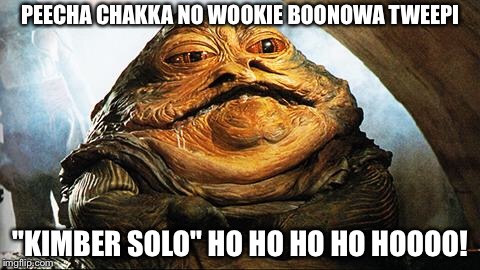 Jabba the Hutt | PEECHA CHAKKA NO WOOKIE BOONOWA TWEEPI; "KIMBER SOLO" HO HO HO HO HOOOO! | image tagged in jabba the hutt | made w/ Imgflip meme maker