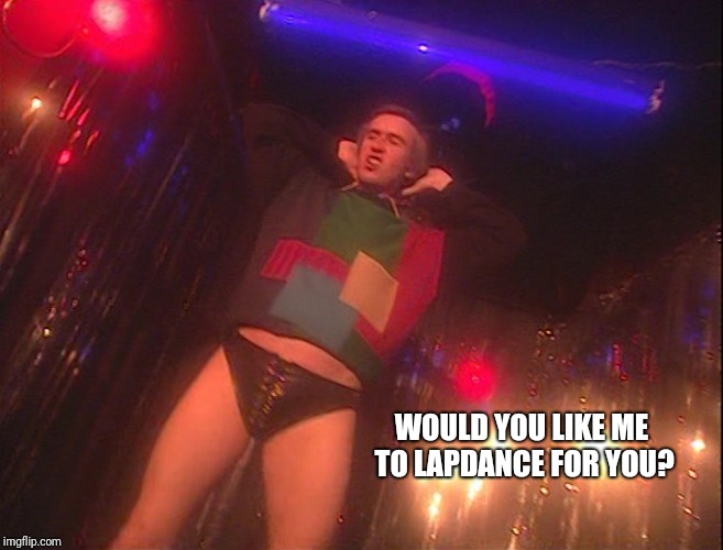 WOULD YOU LIKE ME TO LAPDANCE FOR YOU? | image tagged in the one and only alan partridge | made w/ Imgflip meme maker