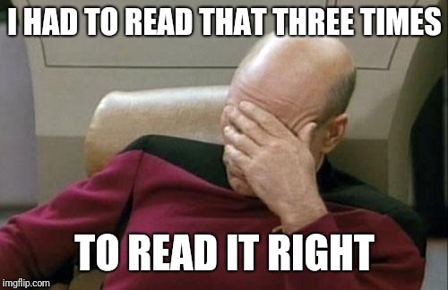 Captain Picard Facepalm Meme | I HAD TO READ THAT THREE TIMES TO READ IT RIGHT | image tagged in memes,captain picard facepalm | made w/ Imgflip meme maker