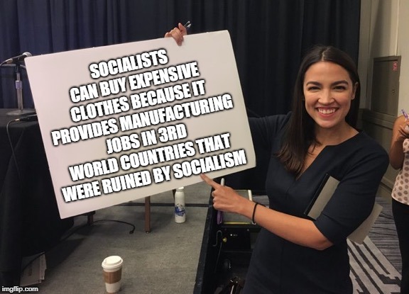 Ocasio Cortez Whiteboard | SOCIALISTS CAN BUY EXPENSIVE CLOTHES BECAUSE IT PROVIDES MANUFACTURING JOBS IN 3RD WORLD COUNTRIES THAT WERE RUINED BY SOCIALISM | image tagged in ocasio cortez whiteboard | made w/ Imgflip meme maker