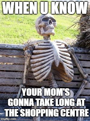 Waiting Skeleton Meme | WHEN U KNOW; YOUR MOM'S GONNA TAKE LONG AT THE SHOPPING CENTRE | image tagged in memes,waiting skeleton | made w/ Imgflip meme maker
