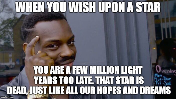 Just so u know | WHEN YOU WISH UPON A STAR; YOU ARE A FEW MILLION LIGHT YEARS TOO LATE. THAT STAR IS DEAD, JUST LIKE ALL OUR HOPES AND DREAMS | image tagged in memes,roll safe think about it,funny,latest,funny memes | made w/ Imgflip meme maker
