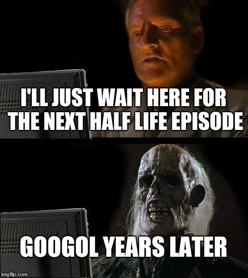 I'll Just Wait Here Meme | I'LL JUST WAIT HERE FOR THE NEXT HALF LIFE EPISODE; GOOGOL YEARS LATER | image tagged in memes,ill just wait here | made w/ Imgflip meme maker