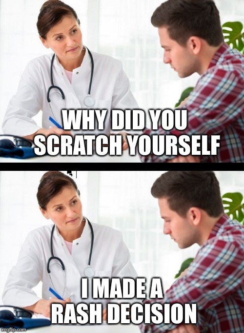 doctor and patient | WHY DID YOU SCRATCH YOURSELF; I MADE A RASH DECISION | image tagged in doctor and patient | made w/ Imgflip meme maker