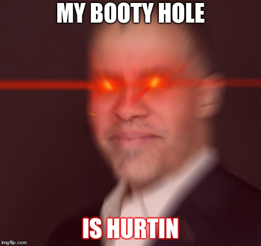 Glowing Red Eyes Larry Sharpe | MY BOOTY HOLE; IS HURTIN | image tagged in glowing red eyes larry sharpe | made w/ Imgflip meme maker