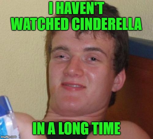 10 Guy Meme | I HAVEN'T WATCHED CINDERELLA IN A LONG TIME | image tagged in memes,10 guy | made w/ Imgflip meme maker