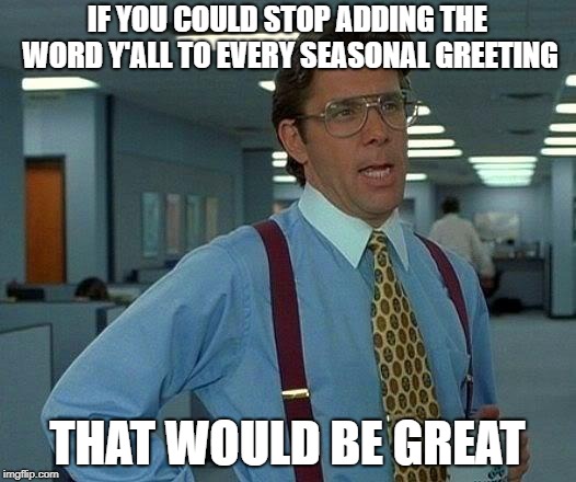 That Would Be Great | IF YOU COULD STOP ADDING THE WORD Y'ALL TO EVERY SEASONAL GREETING; THAT WOULD BE GREAT | image tagged in memes,that would be great | made w/ Imgflip meme maker