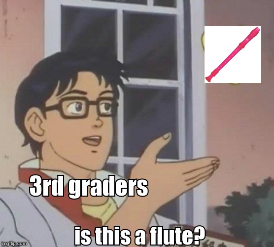 Is This A Pigeon Meme | 3rd graders; is this a flute? | image tagged in memes,is this a pigeon | made w/ Imgflip meme maker