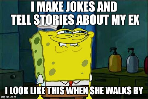 Don't You Squidward | I MAKE JOKES AND TELL STORIES ABOUT MY EX; I LOOK LIKE THIS WHEN SHE WALKS BY | image tagged in memes,dont you squidward | made w/ Imgflip meme maker