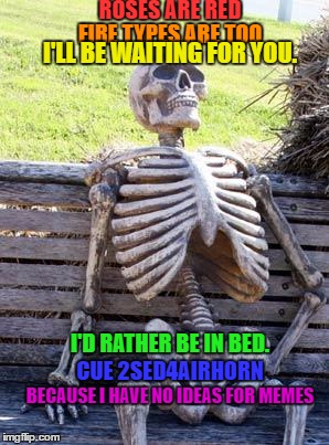 Waiting Skeleton | ROSES ARE RED; FIRE TYPES ARE TOO; I'LL BE WAITING FOR YOU. I'D RATHER BE IN BED. CUE 2SED4AIRHORN; BECAUSE I HAVE NO IDEAS FOR MEMES | image tagged in memes,waiting skeleton | made w/ Imgflip meme maker