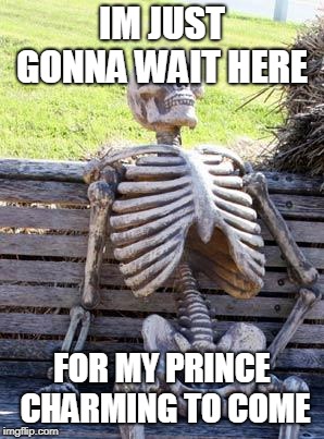 Waiting Skeleton | IM JUST GONNA WAIT HERE; FOR MY PRINCE CHARMING TO COME | image tagged in memes,waiting skeleton | made w/ Imgflip meme maker