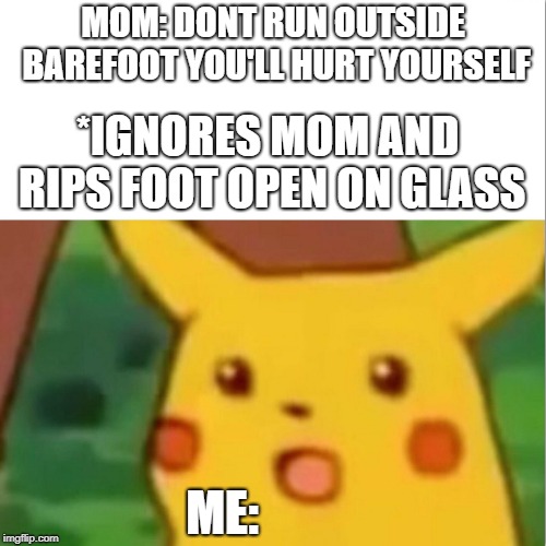 Listen to your mothers children | MOM: DONT RUN OUTSIDE BAREFOOT YOU'LL HURT YOURSELF; *IGNORES MOM AND RIPS FOOT OPEN ON GLASS; ME: | image tagged in memes,surprised pikachu,mom,awkward moment,funny | made w/ Imgflip meme maker
