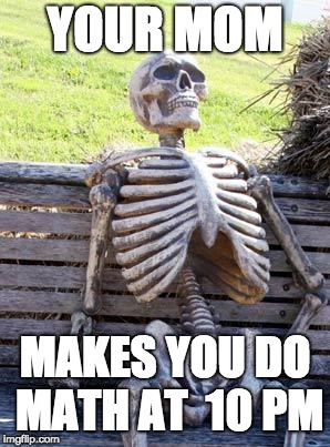 Waiting Skeleton | YOUR MOM; MAKES YOU DO MATH AT  10 PM | image tagged in memes,waiting skeleton | made w/ Imgflip meme maker