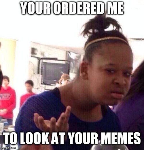 Black Girl Wat Meme | YOUR ORDERED ME TO LOOK AT YOUR MEMES | image tagged in memes,black girl wat | made w/ Imgflip meme maker