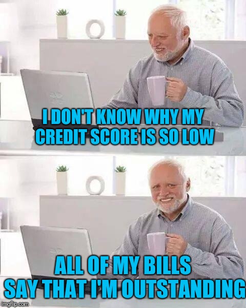 I'm outstanding at my payments. Why do I have poor credit | I DON'T KNOW WHY MY CREDIT SCORE IS SO LOW; ALL OF MY BILLS SAY THAT I'M OUTSTANDING | image tagged in memes,hide the pain harold | made w/ Imgflip meme maker