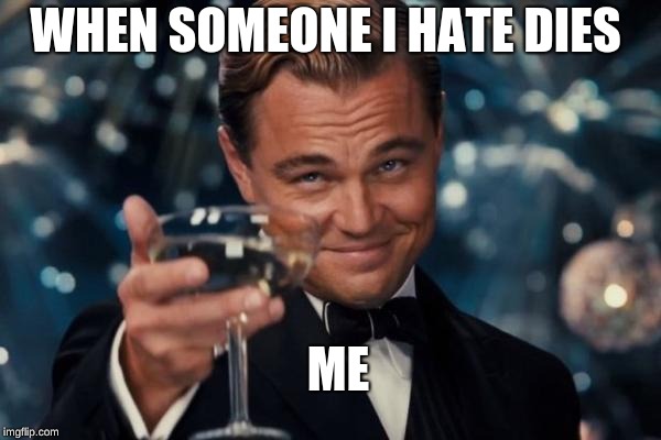 Leonardo Dicaprio Cheers | WHEN SOMEONE I HATE DIES; ME | image tagged in memes,leonardo dicaprio cheers | made w/ Imgflip meme maker