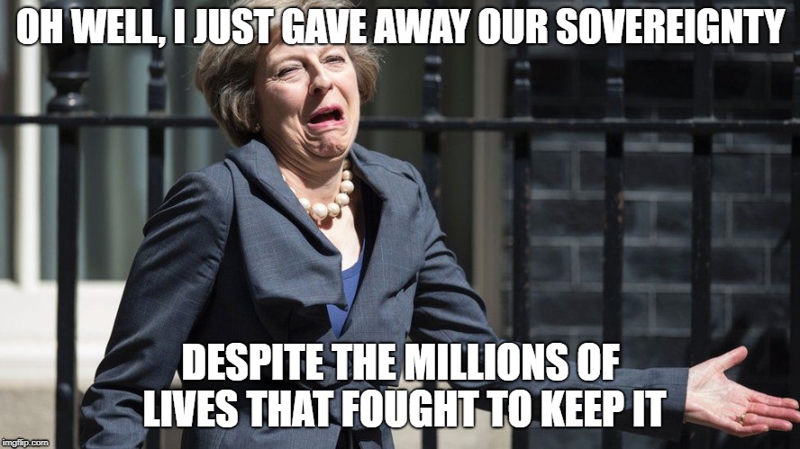 Appeaser May | OH WELL, I JUST GAVE AWAY OUR SOVEREIGNTY; DESPITE THE MILLIONS OF LIVES THAT FOUGHT TO KEEP IT | image tagged in brexit | made w/ Imgflip meme maker