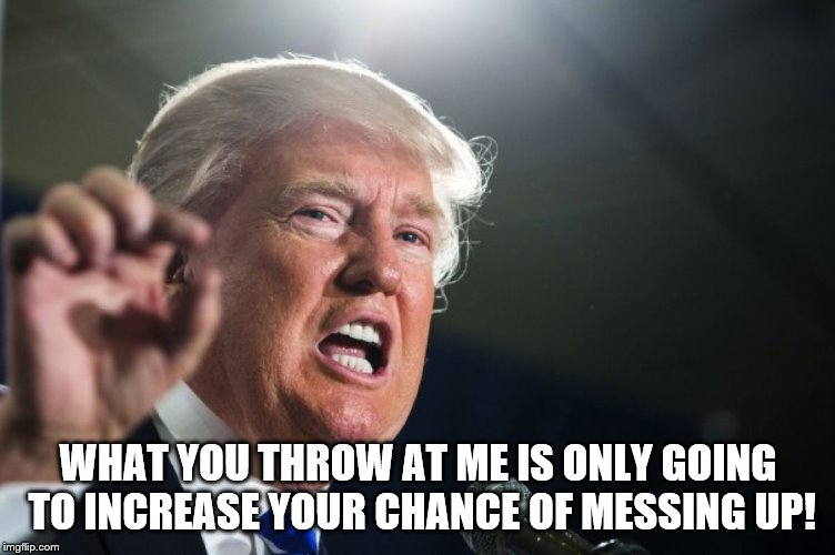 donald trump | WHAT YOU THROW AT ME IS ONLY GOING TO INCREASE YOUR CHANCE OF MESSING UP! | image tagged in donald trump | made w/ Imgflip meme maker