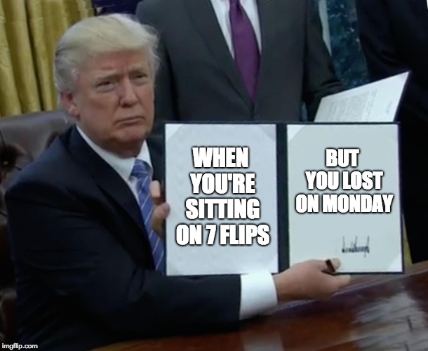 Trump Bill Signing | WHEN YOU'RE SITTING ON 7 FLIPS; BUT YOU LOST ON MONDAY | image tagged in memes,trump bill signing | made w/ Imgflip meme maker