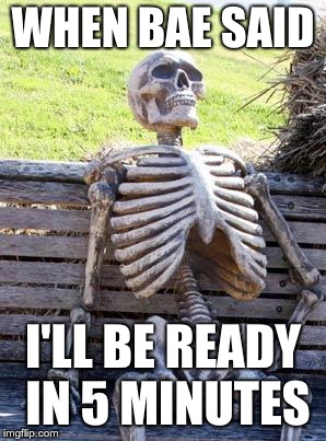 Waiting Skeleton | WHEN BAE SAID; I'LL BE READY IN 5 MINUTES | image tagged in memes,waiting skeleton | made w/ Imgflip meme maker