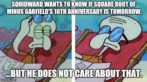 Squidward Don't Care | SQUIDWARD WANTS TO KNOW IF SQUARE ROOT OF MINUS GARFIELD'S 10TH ANNIVERSARY IS TOMORROW, ...BUT HE DOES NOT CARE ABOUT THAT. | image tagged in squidward don't care | made w/ Imgflip meme maker