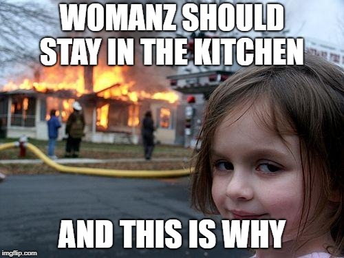 Disaster Girl Meme | WOMANZ SHOULD STAY IN THE KITCHEN; AND THIS IS WHY | image tagged in memes,disaster girl | made w/ Imgflip meme maker
