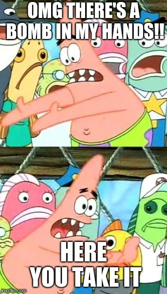 Put It Somewhere Else Patrick | OMG THERE'S A BOMB IN MY HANDS!! HERE YOU TAKE IT | image tagged in memes,put it somewhere else patrick | made w/ Imgflip meme maker