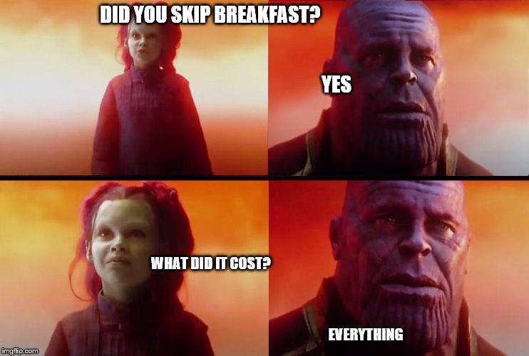 thanos what did it cost | DID YOU SKIP BREAKFAST?                                                                                                                                                                                                                YES; WHAT DID IT COST?                                                                                                                                                                                                                                                                                                                                 EVERYTHING | image tagged in thanos what did it cost | made w/ Imgflip meme maker