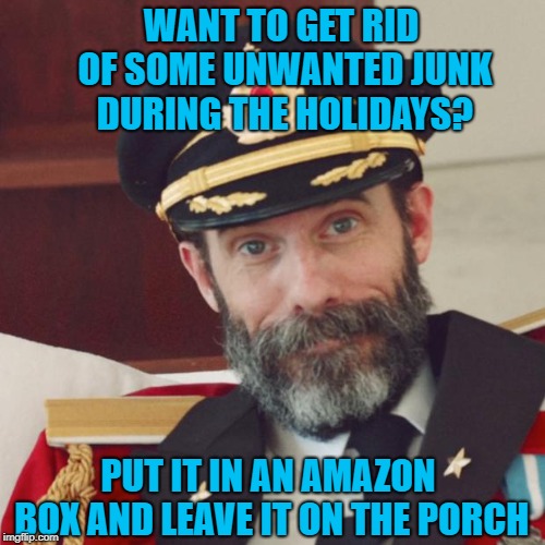 And you get free shipping!!! | WANT TO GET RID OF SOME UNWANTED JUNK DURING THE HOLIDAYS? PUT IT IN AN AMAZON BOX AND LEAVE IT ON THE PORCH | image tagged in captain obvious,memes,holidays,funny,amazon,free hauling | made w/ Imgflip meme maker