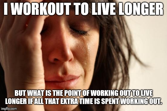 All the time I have spent in the gym was pointless. | I WORKOUT TO LIVE LONGER; BUT WHAT IS THE POINT OF WORKING OUT TO LIVE LONGER IF ALL THAT EXTRA TIME IS SPENT WORKING OUT. | image tagged in memes,first world problems | made w/ Imgflip meme maker
