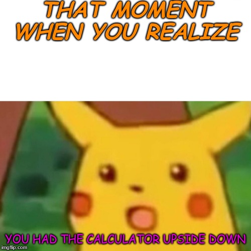 Surprised Pikachu Meme | THAT MOMENT WHEN YOU REALIZE; YOU HAD THE CALCULATOR UPSIDE DOWN | image tagged in memes,surprised pikachu | made w/ Imgflip meme maker